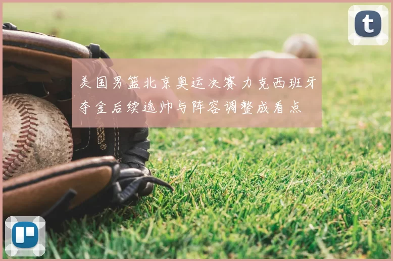 美国男篮北京奥运决赛力克西班牙夺金后续选帅与阵容调整成看点