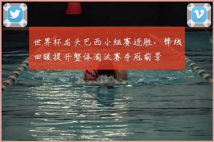 世界杯龙头巴西小组赛连胜,锋线回暖提升整体淘汰赛夺冠前景