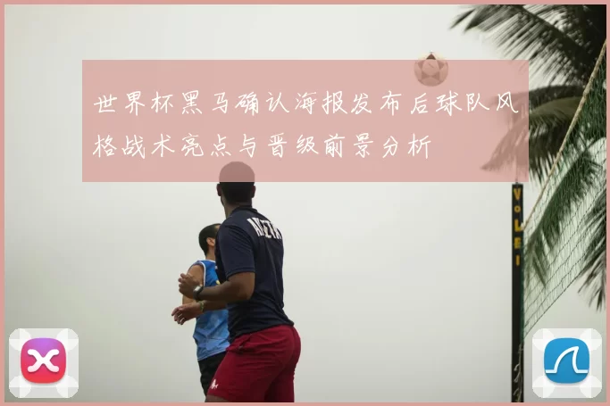 世界杯黑马确认海报发布后球队风格战术亮点与晋级前景分析