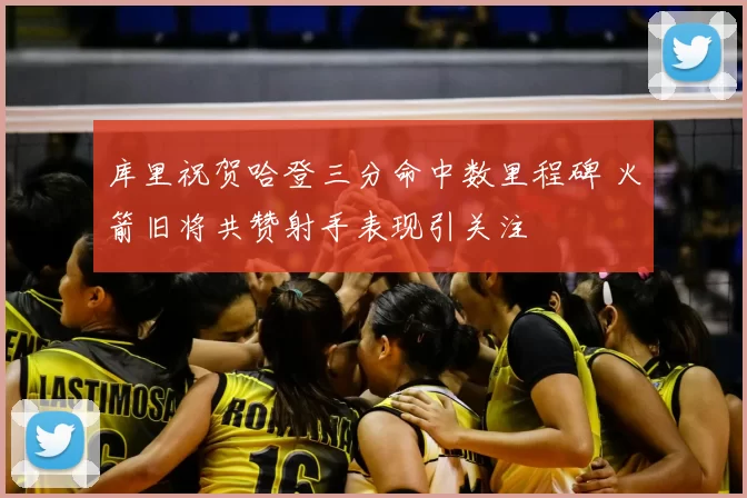 库里祝贺哈登三分命中数里程碑 火箭旧将共赞射手表现引关注