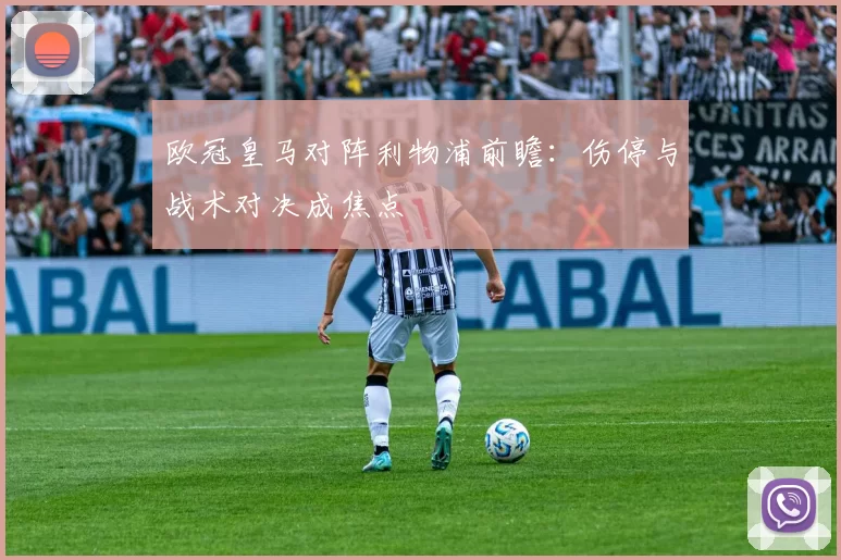 欧冠皇马对阵利物浦前瞻:伤停与战术对决成焦点