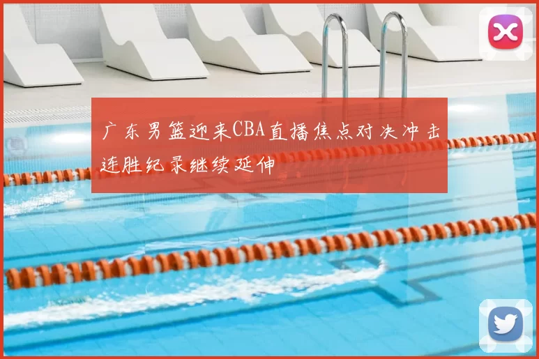 广东男篮迎来CBA直播焦点对决冲击连胜纪录继续延伸